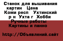 Станок для вышивания картин › Цена ­ 2 000 - Коми респ., Ухтинский р-н, Ухта г. Хобби. Ручные работы » Картины и панно   